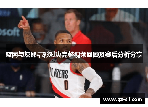 篮网与灰熊精彩对决完整视频回顾及赛后分析分享