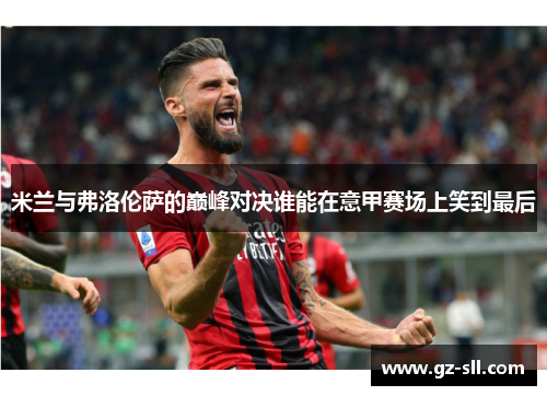 米兰与弗洛伦萨的巅峰对决谁能在意甲赛场上笑到最后