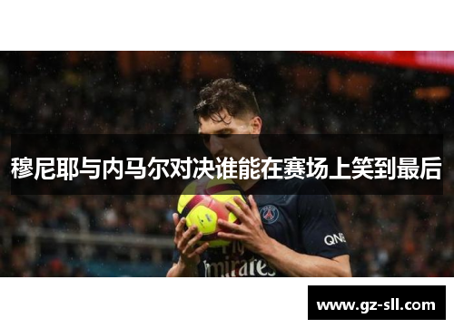 穆尼耶与内马尔对决谁能在赛场上笑到最后